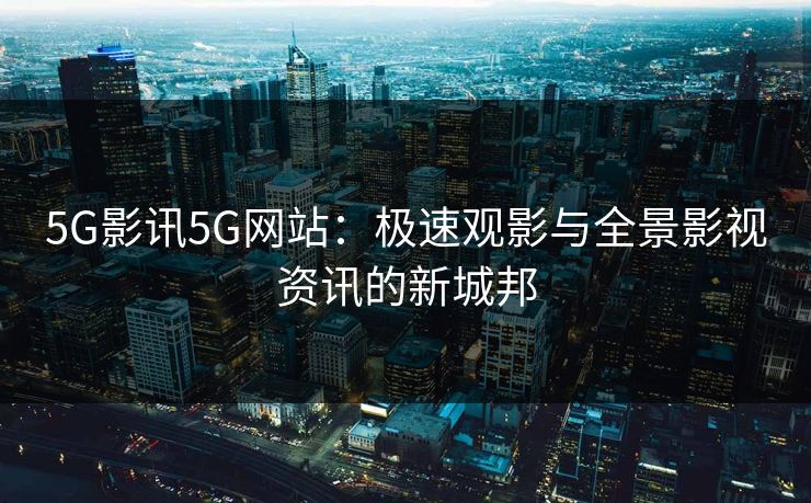 5G影讯5G网站：极速观影与全景影视资讯的新城邦