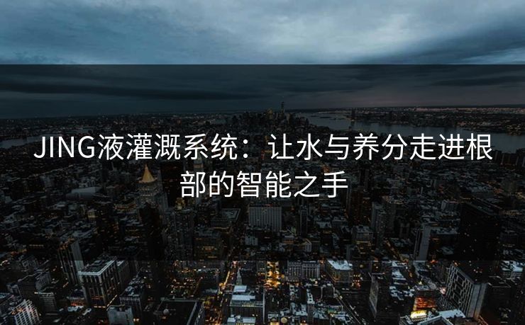 JING液灌溉系统：让水与养分走进根部的智能之手