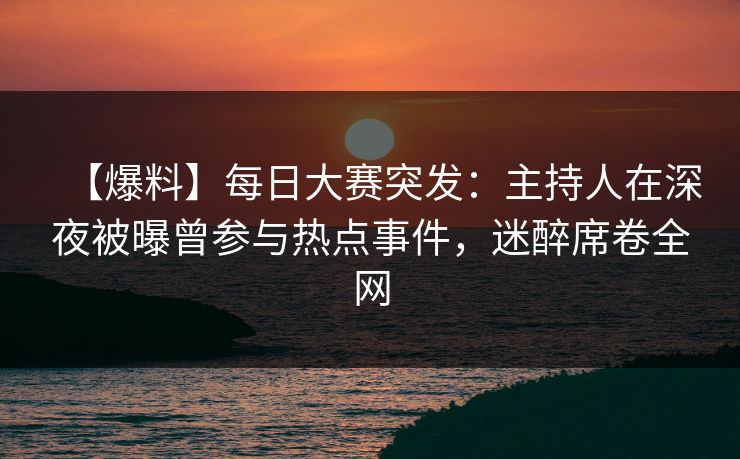 【爆料】每日大赛突发:主持人在深夜被曝曾参与热点事件,迷醉席卷全网 【爆料】每日大赛突发:主持人在深夜被曝曾参与热点事件,迷醉席卷全网