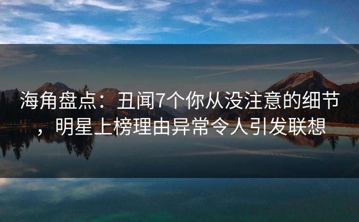 海角盘点:丑闻7个你从没注意的细节,明星上榜理由异常令人引发联想 海角盘点:丑闻7个你从没注意的细节,明星上榜理由异常令人引发联想
