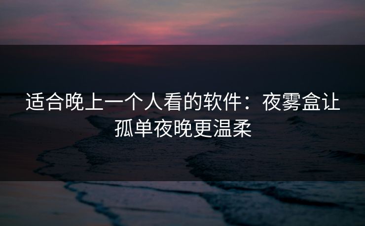 适合晚上一个人看的软件:夜雾盒让孤单夜晚更温柔 适合晚上一个人看的软件:夜雾盒让孤单夜晚更温柔