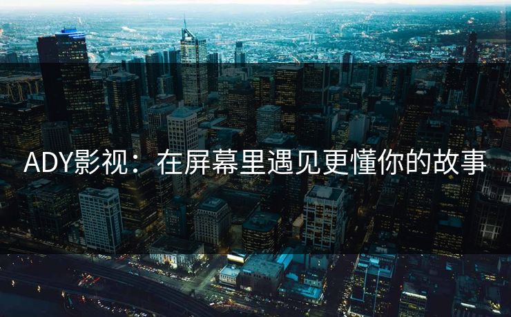 ADY影视:在屏幕里遇见更懂你的故事 ADY影视:在屏幕里遇见更懂你的故事