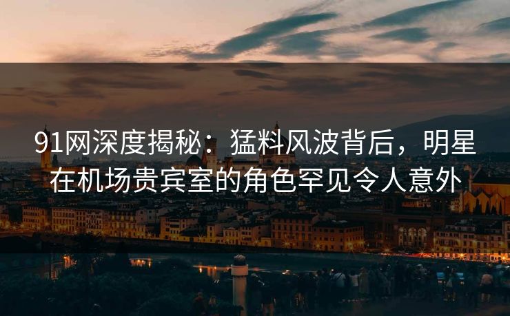 91网深度揭秘:猛料风波背后,明星在机场贵宾室的角色罕见令人意外 91网深度揭秘:猛料风波背后,明星在机场贵宾室的角色罕见令人意外