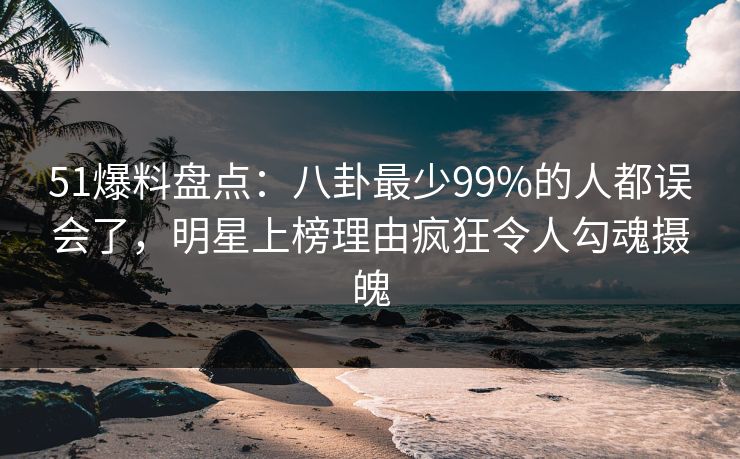 51爆料盘点:八卦最少99%的人都误会了,明星上榜理由疯狂令人勾魂摄魄 51爆料盘点:八卦最少99%的人都误会了,明星上榜理由疯狂令人勾魂摄魄