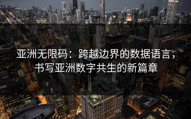 亚洲无限码:跨越边界的数据语言,书写亚洲数字共生的新篇章 亚洲无限码:跨越边界的数据语言,书写亚洲数字共生的新篇章