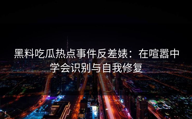 黑料吃瓜热点事件反差婊：在喧嚣中学会识别与自我修复