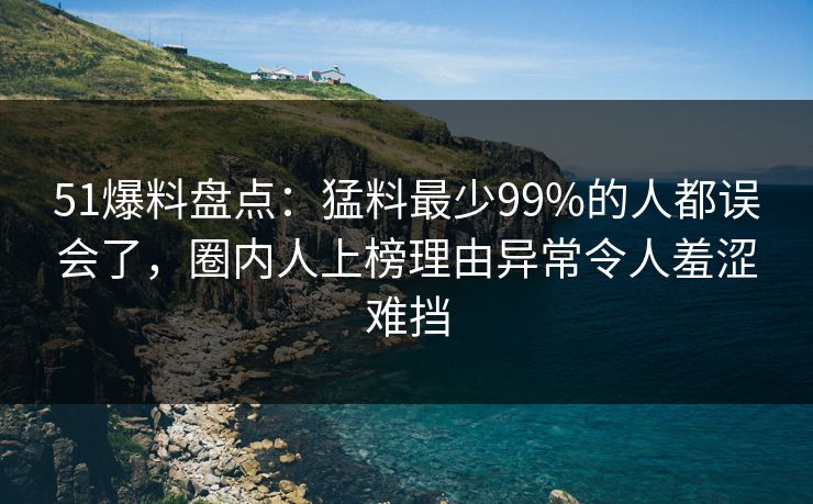 51爆料盘点:猛料最少99%的人都误会了,圈内人上榜理由异常令人羞涩难挡 51爆料盘点:猛料最少99%的人都误会了,圈内人上榜理由异常令人羞涩难挡