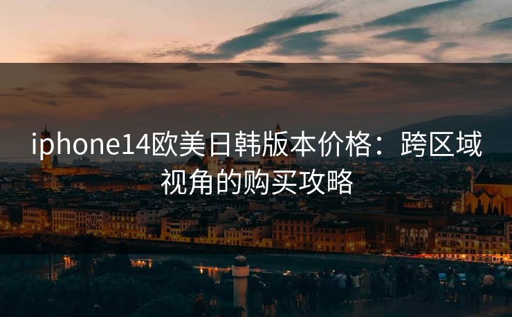 iphone14欧美日韩版本价格:跨区域视角的购买攻略 iphone14欧美日韩版本价格:跨区域视角的购买攻略