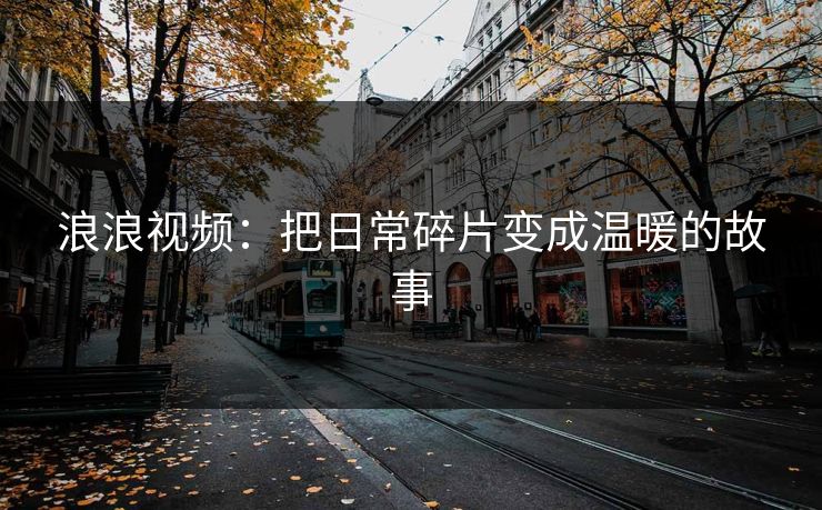 浪浪视频:把日常碎片变成温暖的故事 浪浪视频:把日常碎片变成温暖的故事