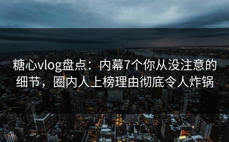 糖心vlog盘点:内幕7个你从没注意的细节,圈内人上榜理由彻底令人炸锅 糖心vlog盘点:内幕7个你从没注意的细节,圈内人上榜理由彻底令人炸锅