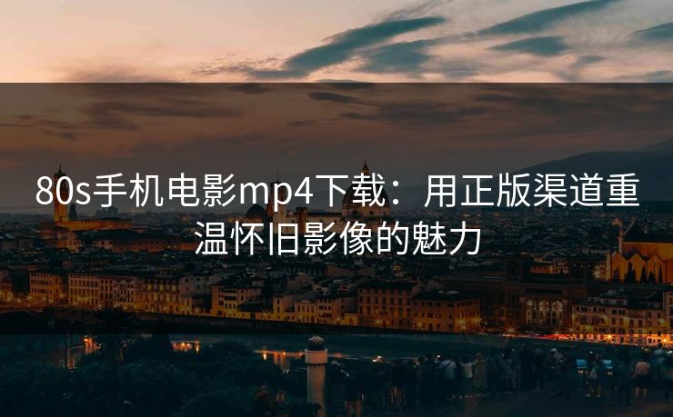 80s手机电影mp4下载:用正版渠道重温怀旧影像的魅力 80s手机电影mp4下载:用正版渠道重温怀旧影像的魅力
