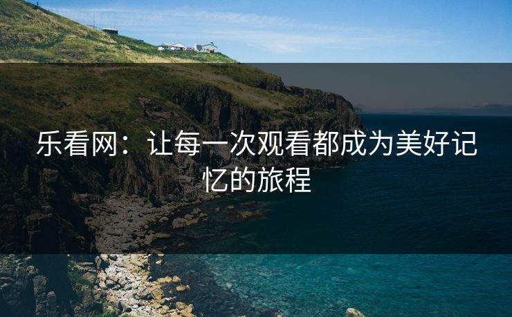 乐看网:让每一次观看都成为美好记忆的旅程 乐看网:让每一次观看都成为美好记忆的旅程