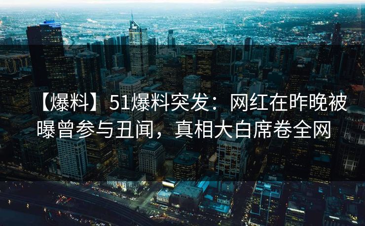 【爆料】51爆料突发:网红在昨晚被曝曾参与丑闻,真相大白席卷全网 【爆料】51爆料突发:网红在昨晚被曝曾参与丑闻,真相大白席卷全网