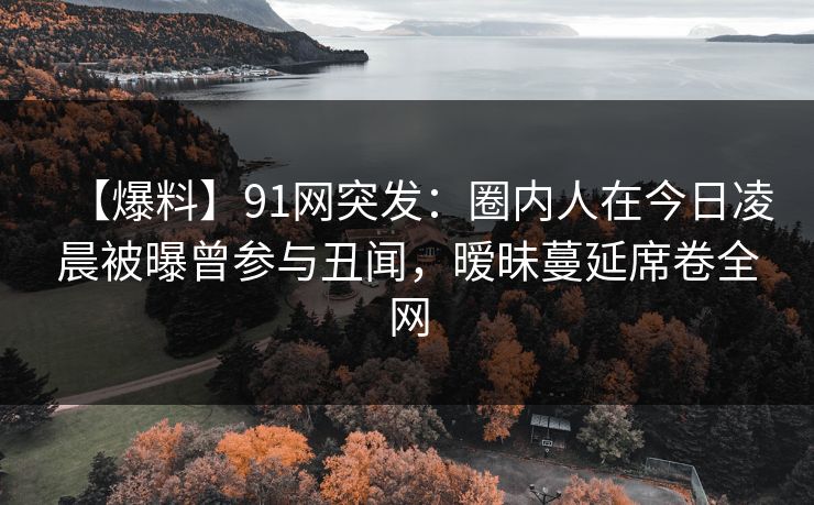 【爆料】91网突发:圈内人在今日凌晨被曝曾参与丑闻,暧昧蔓延席卷全网 【爆料】91网突发:圈内人在今日凌晨被曝曾参与丑闻,暧昧蔓延席卷全网