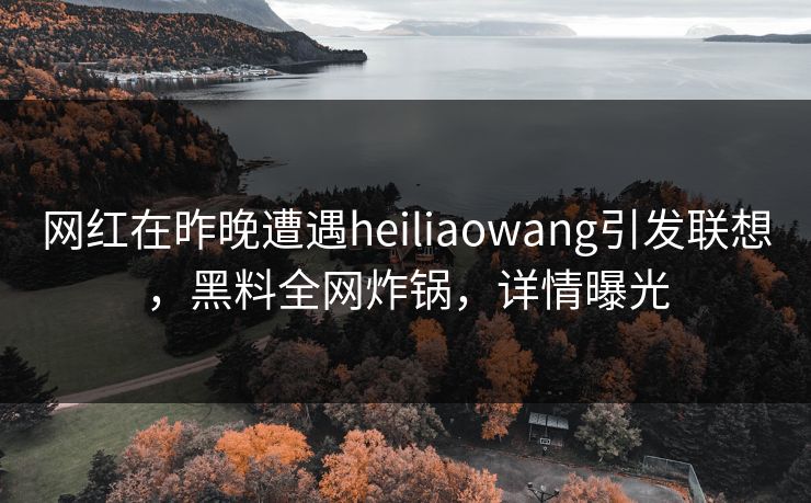 网红在昨晚遭遇heiliaowang引发联想,黑料全网炸锅,详情曝光 网红在昨晚遭遇heiliaowang引发联想,黑料全网炸锅,详情曝光