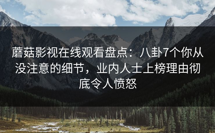 蘑菇影视在线观看盘点：八卦7个你从没注意的细节，业内人士上榜理由彻底令人愤怒