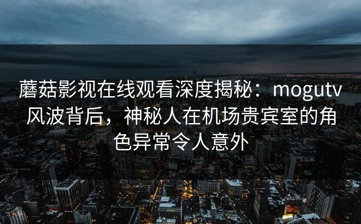 蘑菇影视在线观看深度揭秘:mogutv风波背后,神秘人在机场贵宾室的角色异常令人意外 蘑菇影视在线观看深度揭秘:mogutv风波背后,神秘人在机场贵宾室的角色异常令人意外