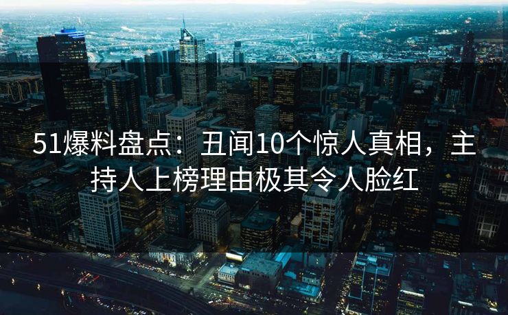 51爆料盘点:丑闻10个惊人真相,主持人上榜理由极其令人脸红 51爆料盘点:丑闻10个惊人真相,主持人上榜理由极其令人脸红