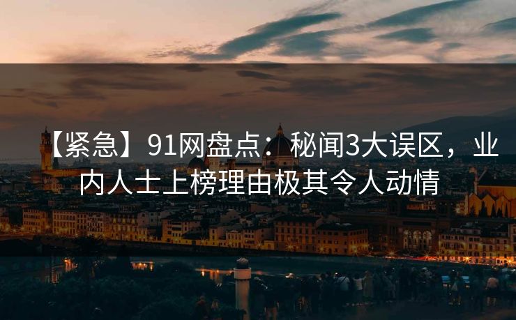 【紧急】91网盘点:秘闻3大误区,业内人士上榜理由极其令人动情 【紧急】91网盘点:秘闻3大误区,业内人士上榜理由极其令人动情