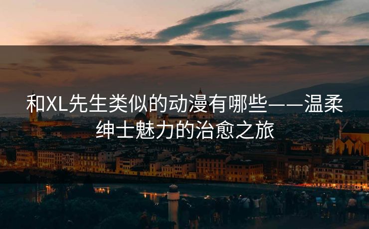 和XL先生类似的动漫有哪些——温柔绅士魅力的治愈之旅 和XL先生类似的动漫有哪些——温柔绅士魅力的治愈之旅