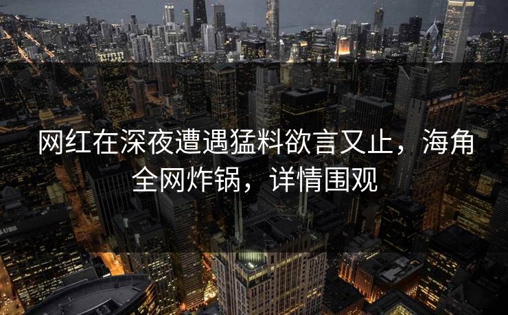 网红在深夜遭遇猛料欲言又止,海角全网炸锅,详情围观 网红在深夜遭遇猛料欲言又止,海角全网炸锅,详情围观