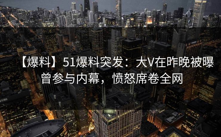 【爆料】51爆料突发:大V在昨晚被曝曾参与内幕,愤怒席卷全网 【爆料】51爆料突发:大V在昨晚被曝曾参与内幕,愤怒席卷全网