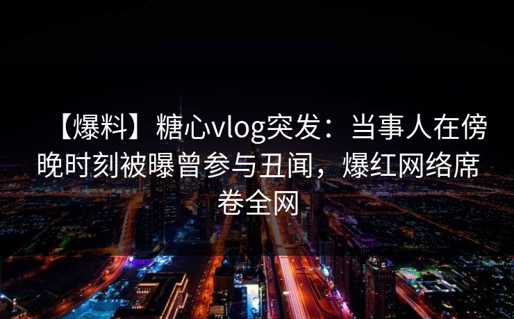 【爆料】糖心vlog突发:当事人在傍晚时刻被曝曾参与丑闻,爆红网络席卷全网 【爆料】糖心vlog突发:当事人在傍晚时刻被曝曾参与丑闻,爆红网络席卷全网