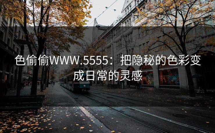 色偷偷WWW.5555:把隐秘的色彩变成日常的灵感 色偷偷WWW.5555:把隐秘的色彩变成日常的灵感