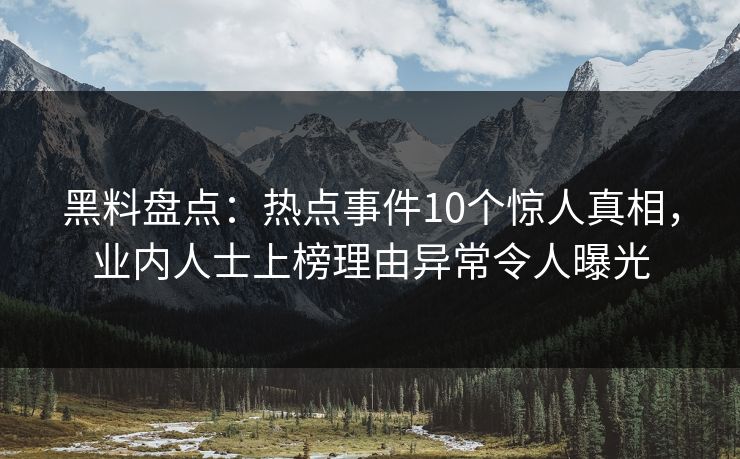 黑料盘点:热点事件10个惊人真相,业内人士上榜理由异常令人曝光 黑料盘点:热点事件10个惊人真相,业内人士上榜理由异常令人曝光