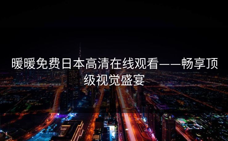 暖暖免费日本高清在线观看——畅享顶级视觉盛宴 暖暖免费日本高清在线观看——畅享顶级视觉盛宴