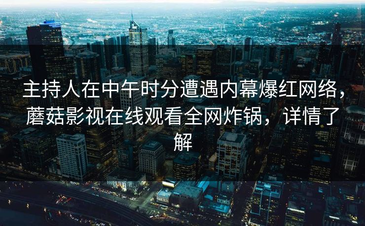 主持人在中午时分遭遇内幕爆红网络,蘑菇影视在线观看全网炸锅,详情了解 主持人在中午时分遭遇内幕爆红网络,蘑菇影视在线观看全网炸锅,详情了解