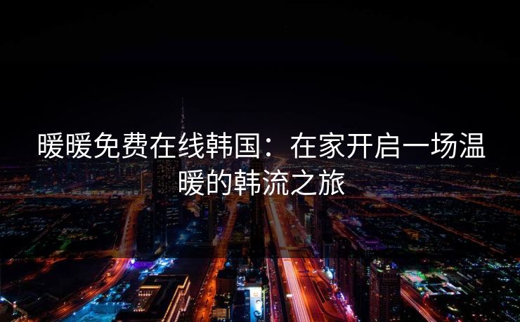暖暖免费在线韩国:在家开启一场温暖的韩流之旅 暖暖免费在线韩国:在家开启一场温暖的韩流之旅