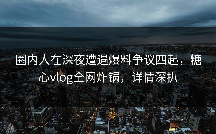 圈内人在深夜遭遇爆料争议四起,糖心vlog全网炸锅,详情深扒 圈内人在深夜遭遇爆料争议四起,糖心vlog全网炸锅,详情深扒