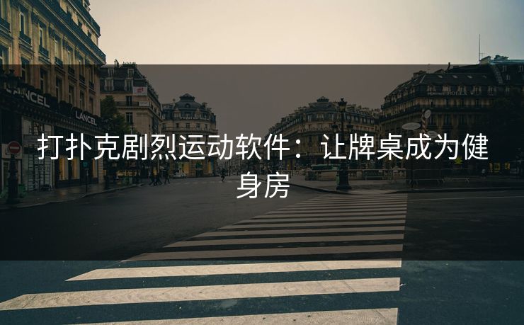 打扑克剧烈运动软件:让牌桌成为健身房 打扑克剧烈运动软件:让牌桌成为健身房