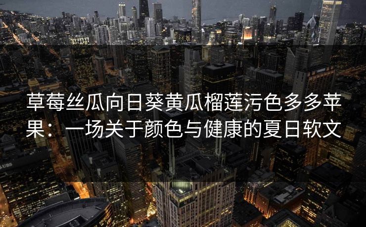 草莓丝瓜向日葵黄瓜榴莲污色多多苹果：一场关于颜色与健康的夏日软文