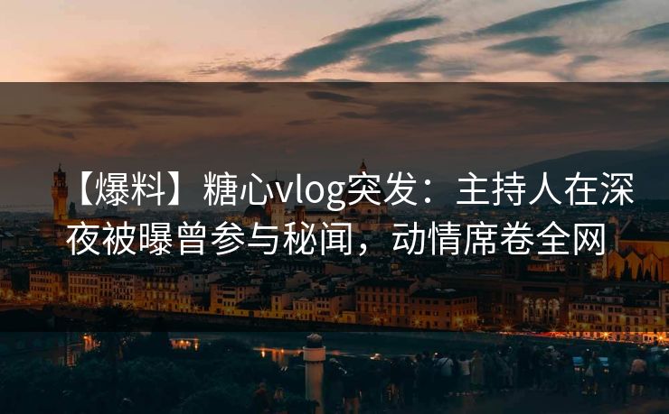 【爆料】糖心vlog突发:主持人在深夜被曝曾参与秘闻,动情席卷全网 【爆料】糖心vlog突发:主持人在深夜被曝曾参与秘闻,动情席卷全网