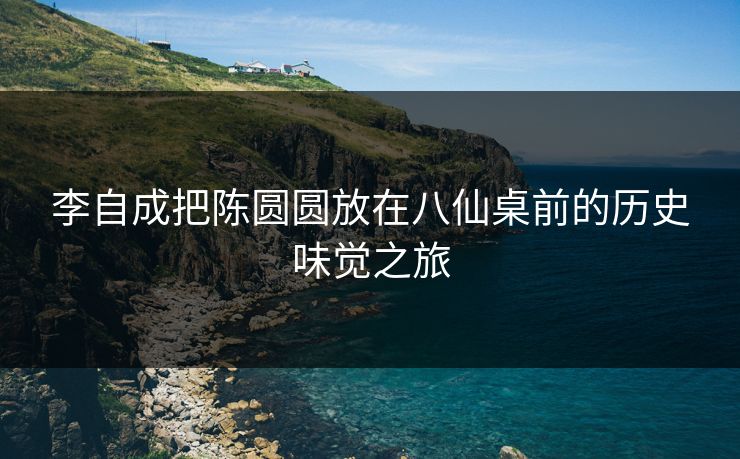 李自成把陈圆圆放在八仙桌前的历史味觉之旅 李自成把陈圆圆放在八仙桌前的历史味觉之旅