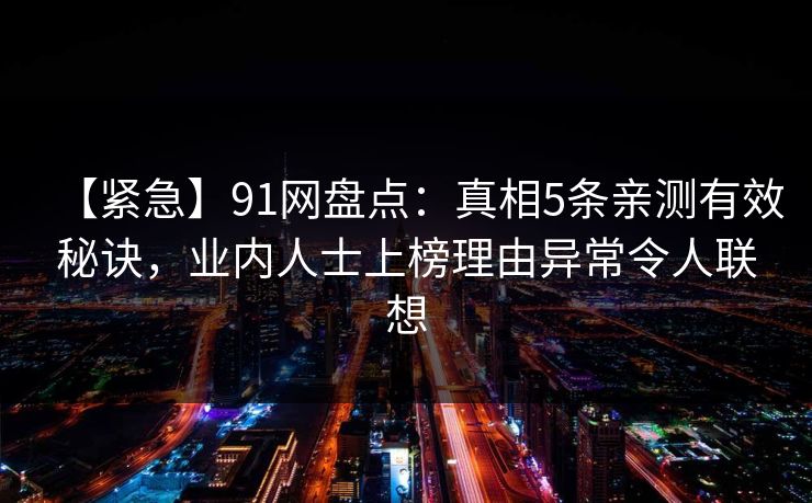 【紧急】91网盘点：真相5条亲测有效秘诀，业内人士上榜理由异常令人联想