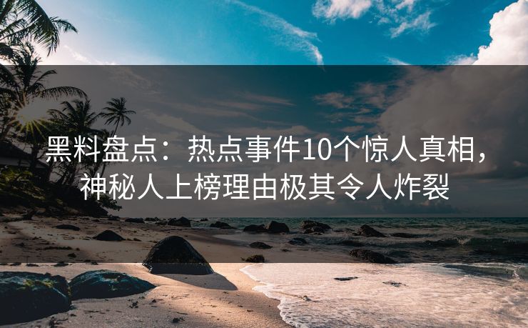 黑料盘点:热点事件10个惊人真相,神秘人上榜理由极其令人炸裂 黑料盘点:热点事件10个惊人真相,神秘人上榜理由极其令人炸裂