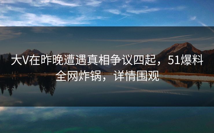 大V在昨晚遭遇真相争议四起,51爆料全网炸锅,详情围观 大V在昨晚遭遇真相争议四起,51爆料全网炸锅,详情围观