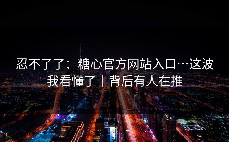 忍不了了：糖心官方网站入口…这波我看懂了｜背后有人在推