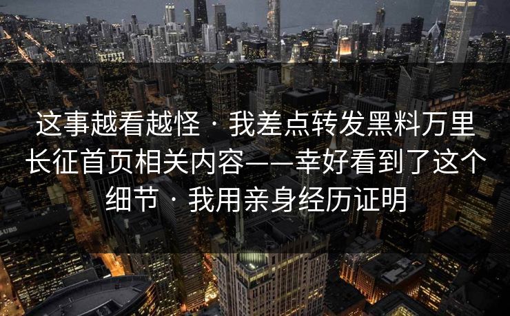 这事越看越怪 · 我差点转发黑料万里长征首页相关内容——幸好看到了这个细节 · 我用亲身经历证明