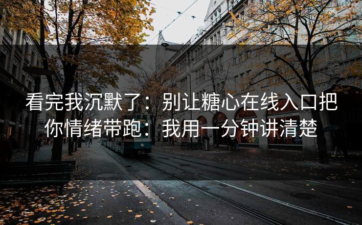 看完我沉默了：别让糖心在线入口把你情绪带跑：我用一分钟讲清楚