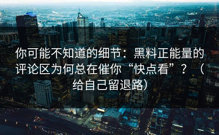 你可能不知道的细节：黑料正能量的评论区为何总在催你“快点看”？（给自己留退路）