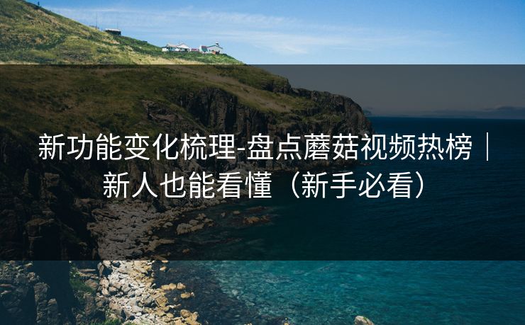 新功能变化梳理-盘点蘑菇视频热榜｜新人也能看懂（新手必看）