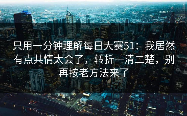 只用一分钟理解每日大赛51：我居然有点共情太会了，转折一清二楚，别再按老方法来了