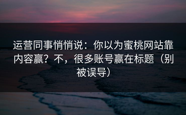 运营同事悄悄说：你以为蜜桃网站靠内容赢？不，很多账号赢在标题（别被误导）