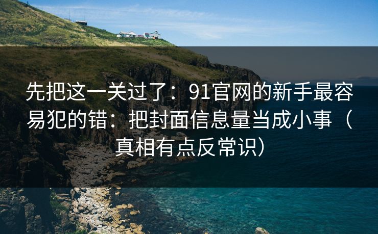 先把这一关过了：91官网的新手最容易犯的错：把封面信息量当成小事（真相有点反常识）