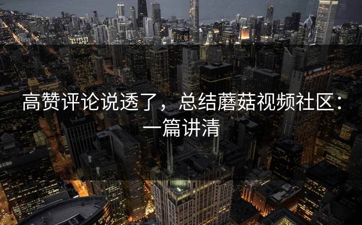 高赞评论说透了,总结蘑菇视频社区:一篇讲清 高赞评论说透了,总结蘑菇视频社区:一篇讲清