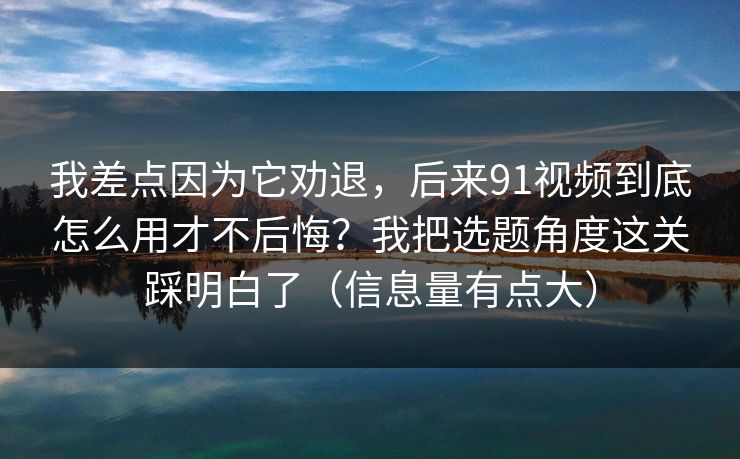 我差点因为它劝退,后来91视频到底怎么用才不后悔?我把选题角度这关踩明白了(信息量有点大) 我差点因为它劝退,后来91视频到底怎么用才不后悔?我把选题角度这关踩明白了(信息量有点大)